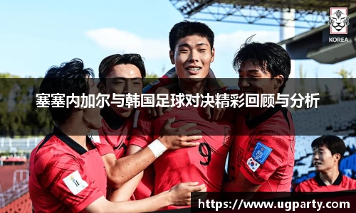 塞塞内加尔与韩国足球对决精彩回顾与分析